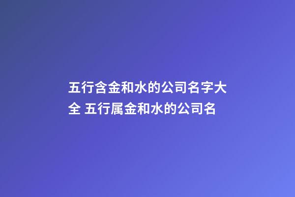 五行含金和水的公司名字大全 五行属金和水的公司名-第1张-公司起名-玄机派